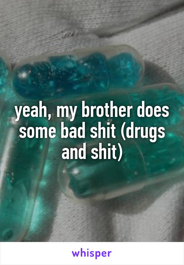 yeah, my brother does some bad shit (drugs and shit)