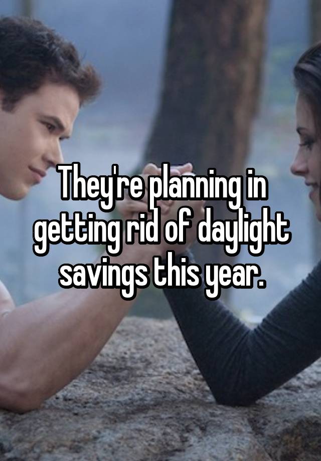 They're planning in getting rid of daylight savings this year.