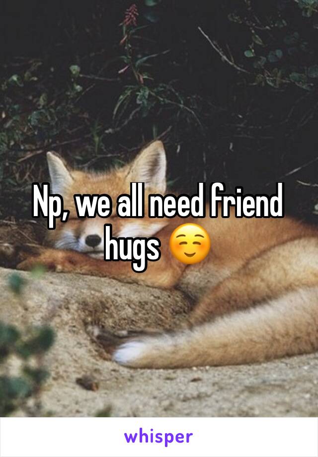 Np, we all need friend hugs ☺