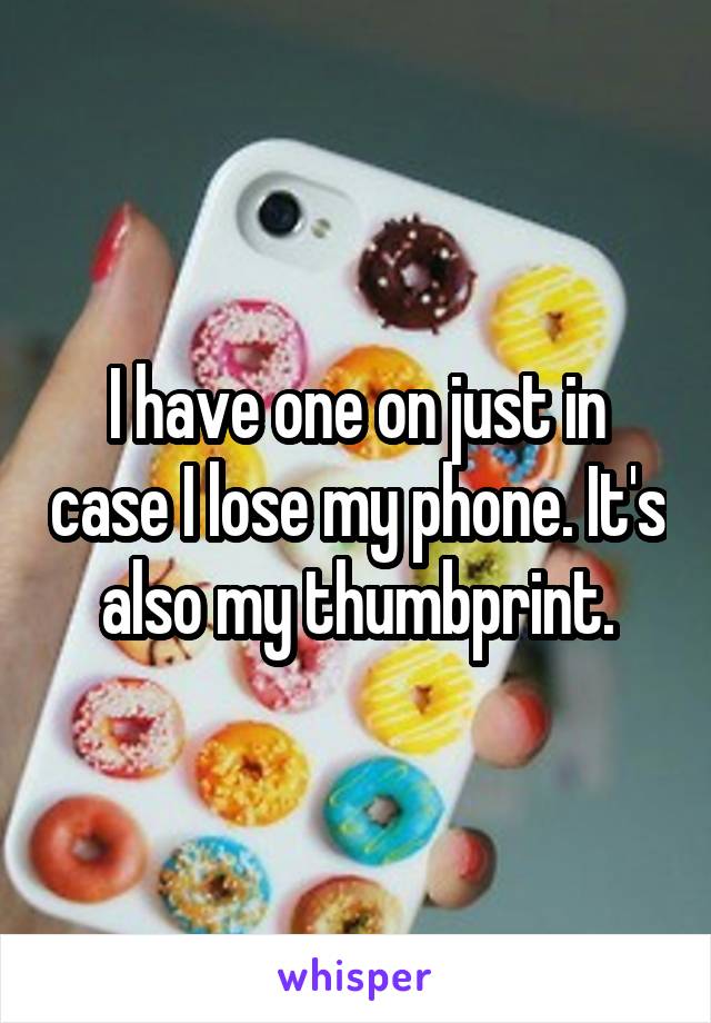 I have one on just in case I lose my phone. It's also my thumbprint.