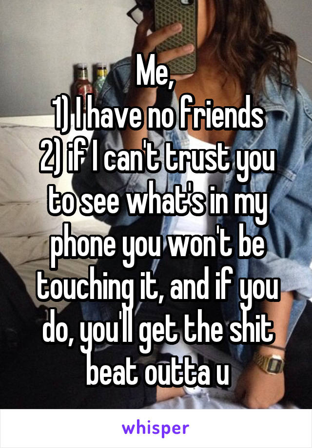 Me, 
1) I have no friends
2) if I can't trust you to see what's in my phone you won't be touching it, and if you do, you'll get the shit beat outta u