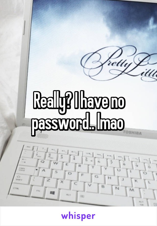 Really? I have no password.. lmao 