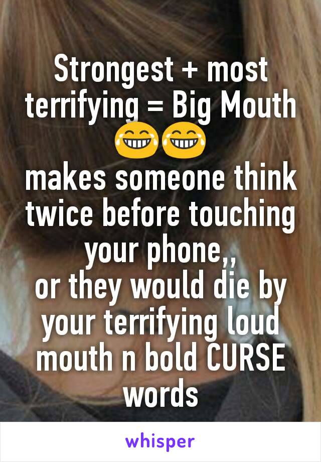 Strongest + most terrifying = Big Mouth
😂😂
makes someone think twice before touching your phone,,
or they would die by your terrifying loud mouth n bold CURSE words