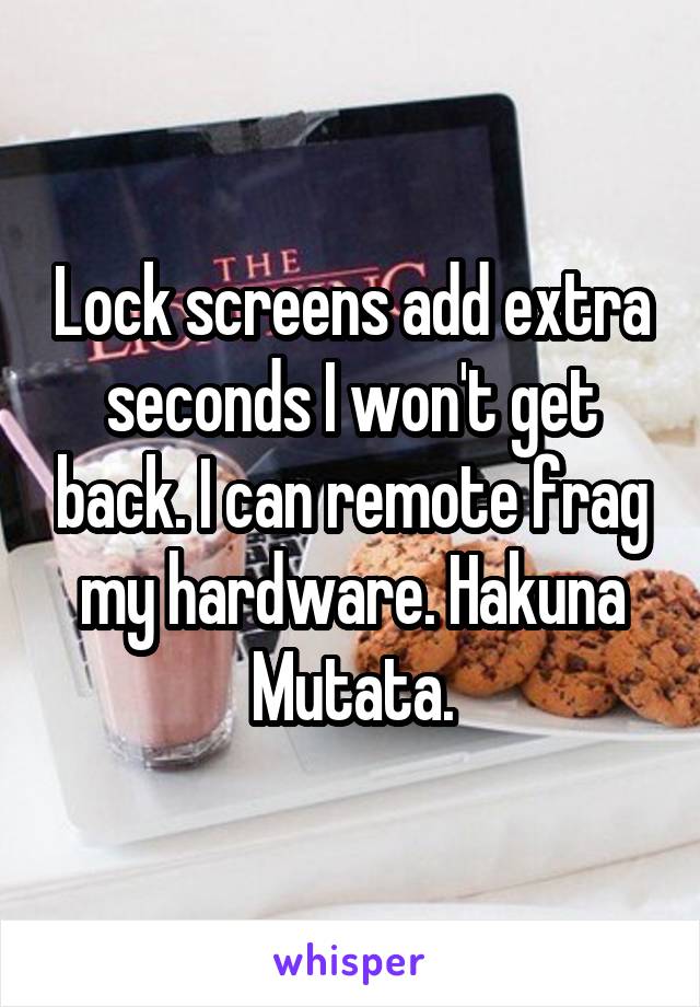 Lock screens add extra seconds I won't get back. I can remote frag my hardware. Hakuna Mutata.