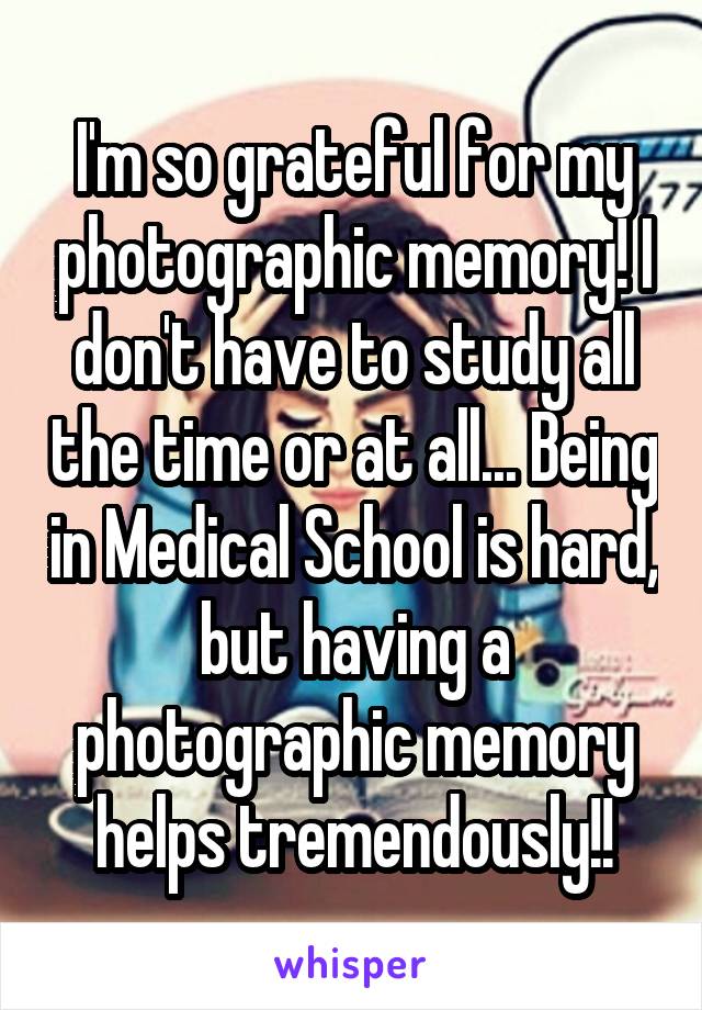 I'm so grateful for my photographic memory! I don't have to study all the time or at all... Being in Medical School is hard, but having a photographic memory helps tremendously!!