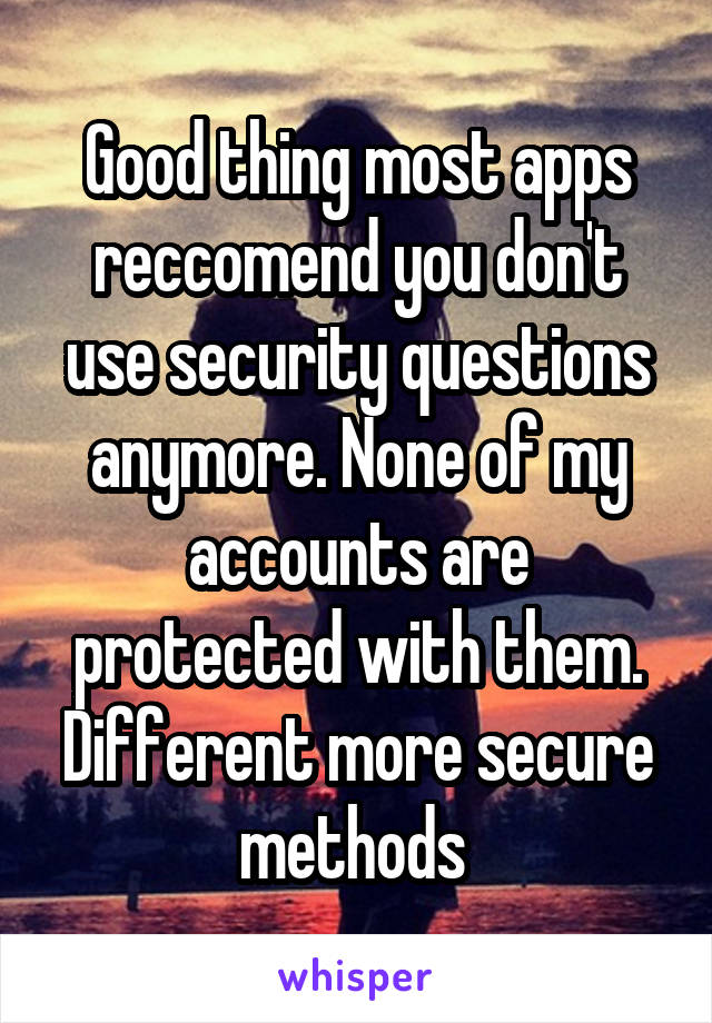 Good thing most apps reccomend you don't use security questions anymore. None of my accounts are protected with them. Different more secure methods 