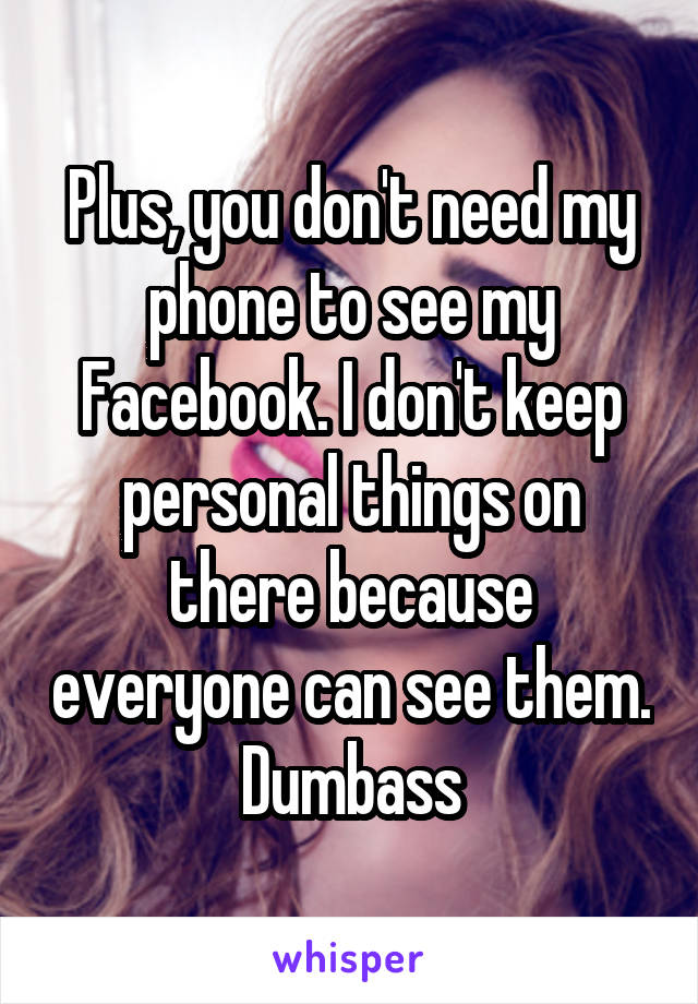 Plus, you don't need my phone to see my Facebook. I don't keep personal things on there because everyone can see them. Dumbass