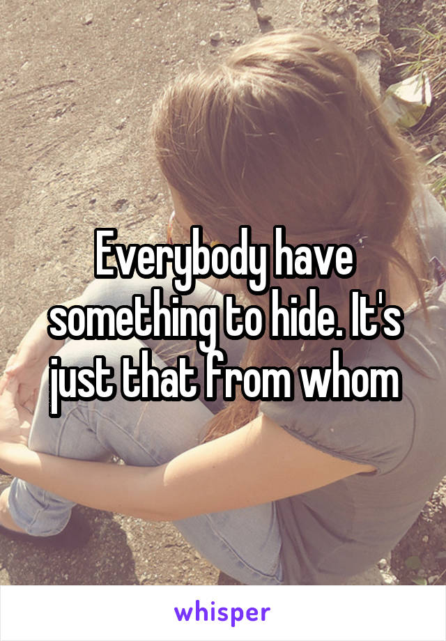 Everybody have something to hide. It's just that from whom