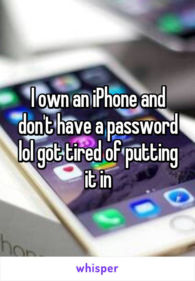 I own an iPhone and don't have a password lol got tired of putting it in