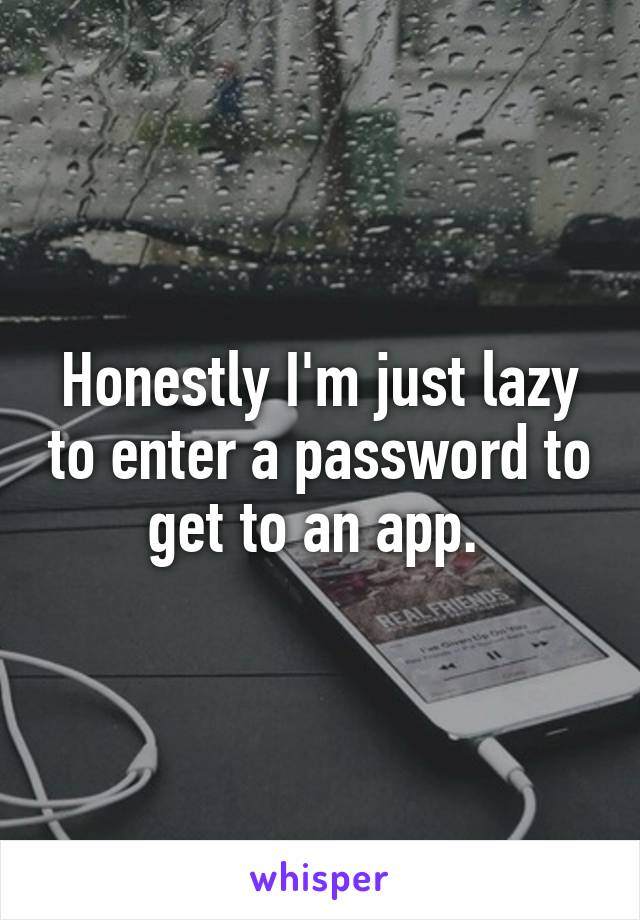 Honestly I'm just lazy to enter a password to get to an app. 