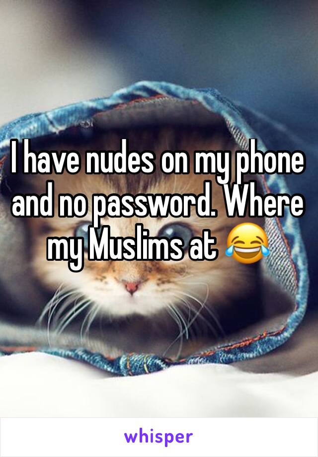 I have nudes on my phone and no password. Where my Muslims at 😂