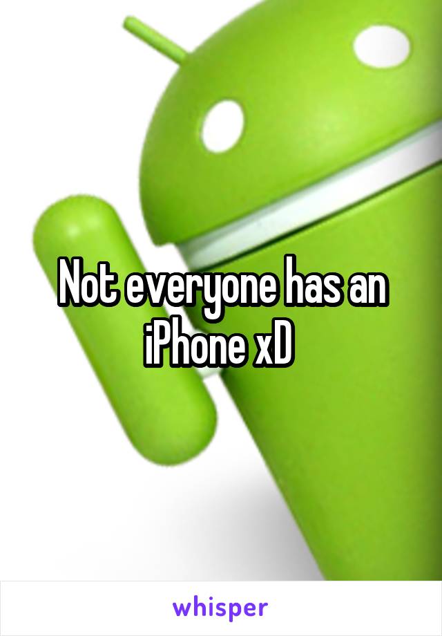 Not everyone has an iPhone xD 