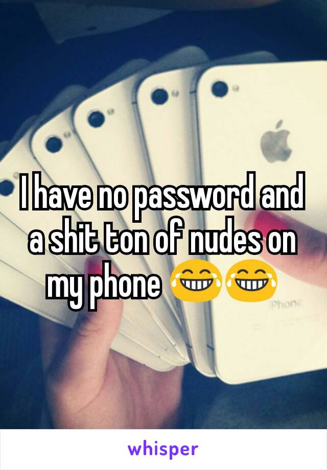 I have no password and a shit ton of nudes on my phone 😂😂