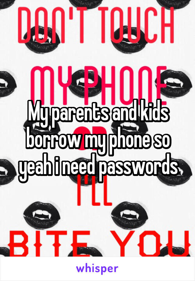 My parents and kids borrow my phone so yeah i need passwords