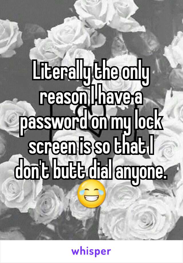 Literally the only reason I have a password on my lock screen is so that I don't butt dial anyone. 😂