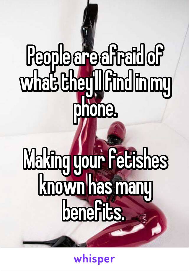 People are afraid of what they'll find in my phone.

Making your fetishes known has many benefits. 