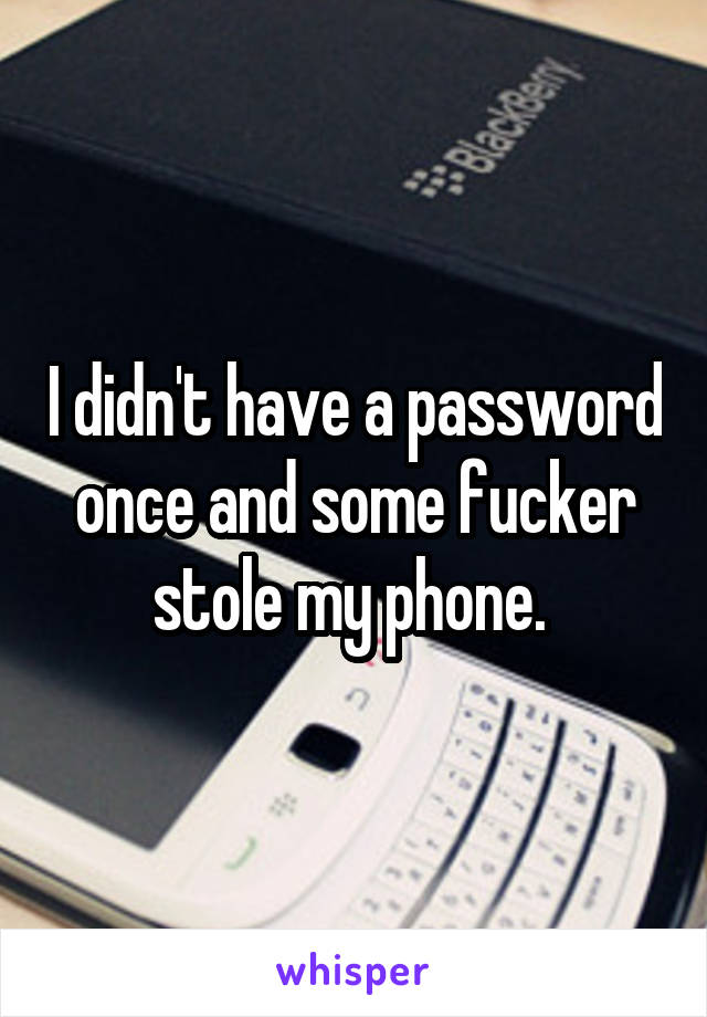 I didn't have a password once and some fucker stole my phone. 