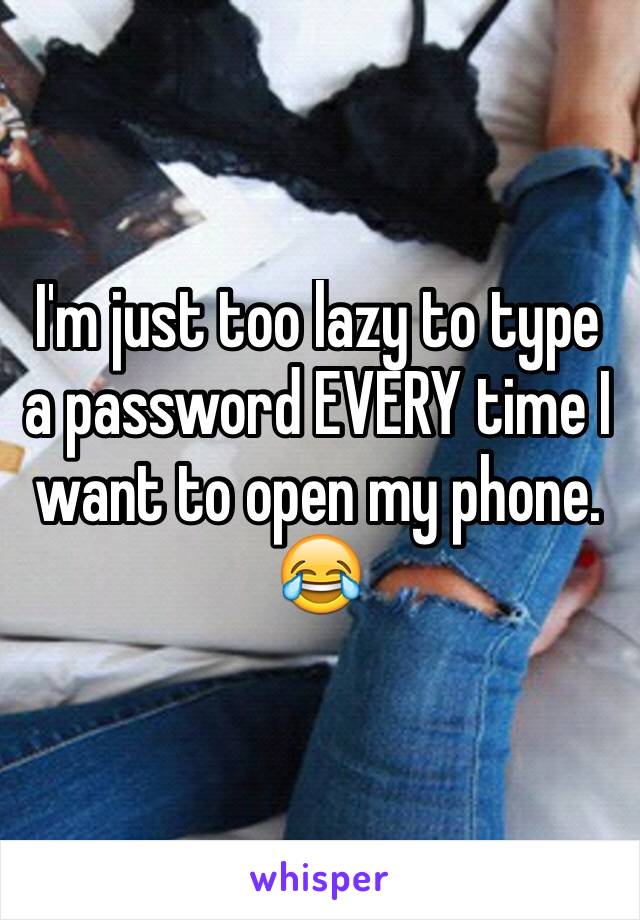 I'm just too lazy to type a password EVERY time I want to open my phone. 😂 