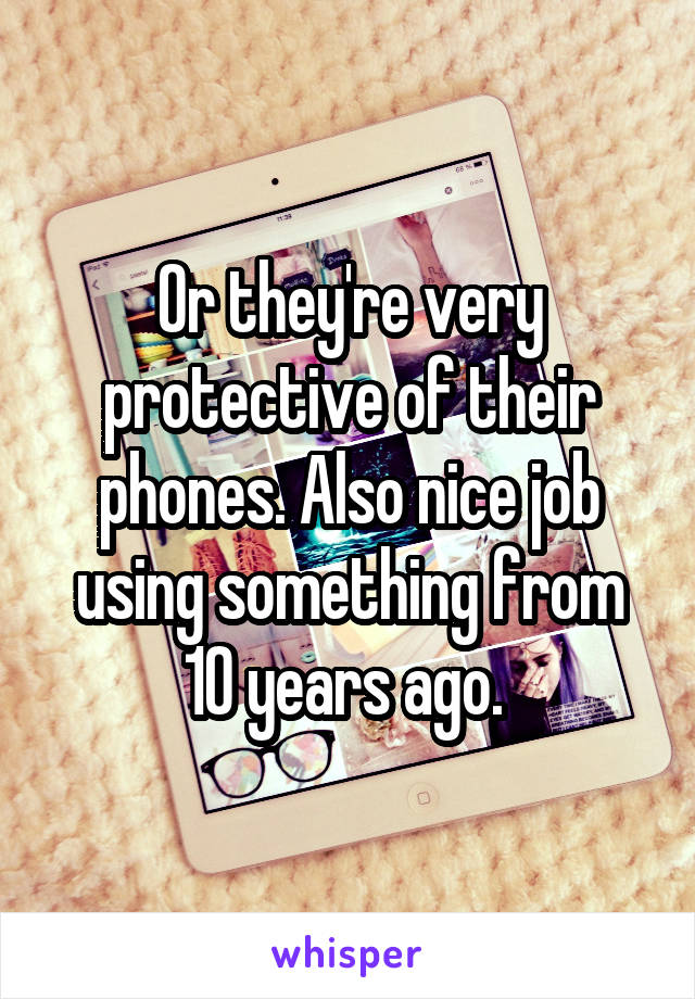 Or they're very protective of their phones. Also nice job using something from 10 years ago. 