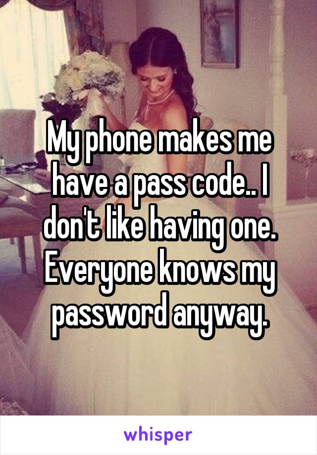 My phone makes me have a pass code.. I don't like having one. Everyone knows my password anyway.