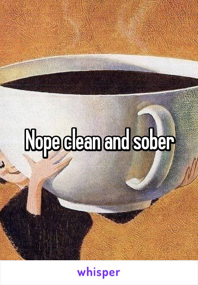 Nope clean and sober