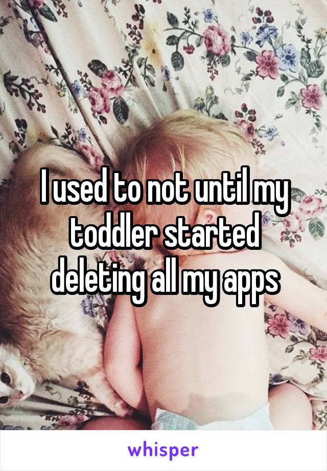 I used to not until my toddler started deleting all my apps