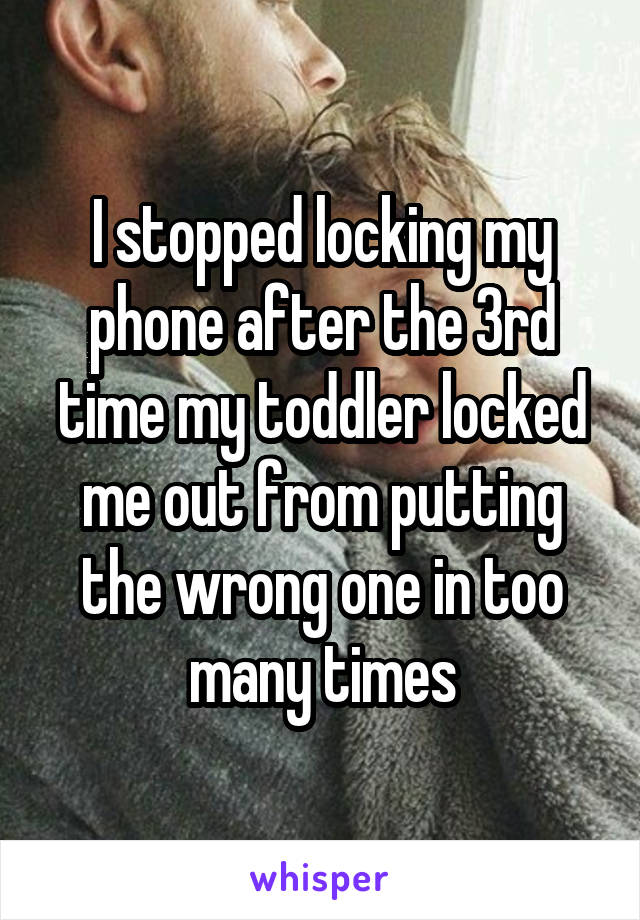 I stopped locking my phone after the 3rd time my toddler locked me out from putting the wrong one in too many times