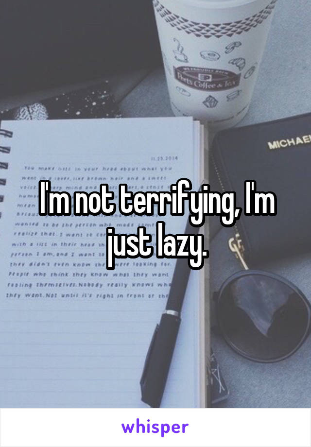 I'm not terrifying, I'm just lazy.