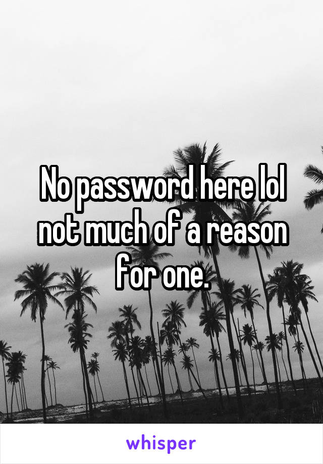 No password here lol not much of a reason for one.