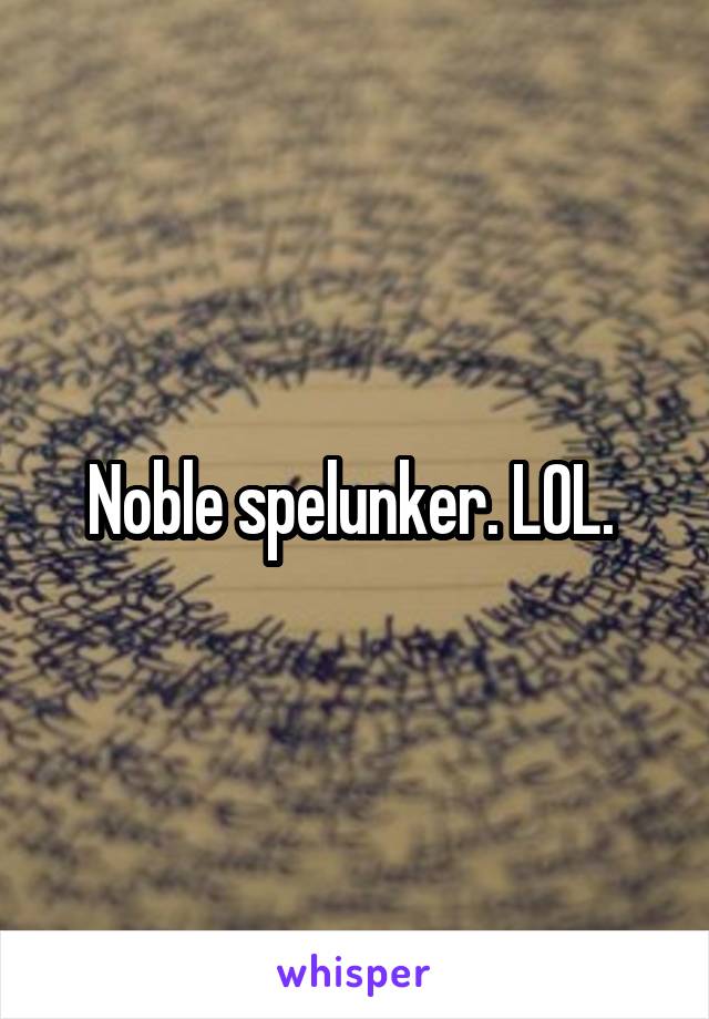 Noble spelunker. LOL. 