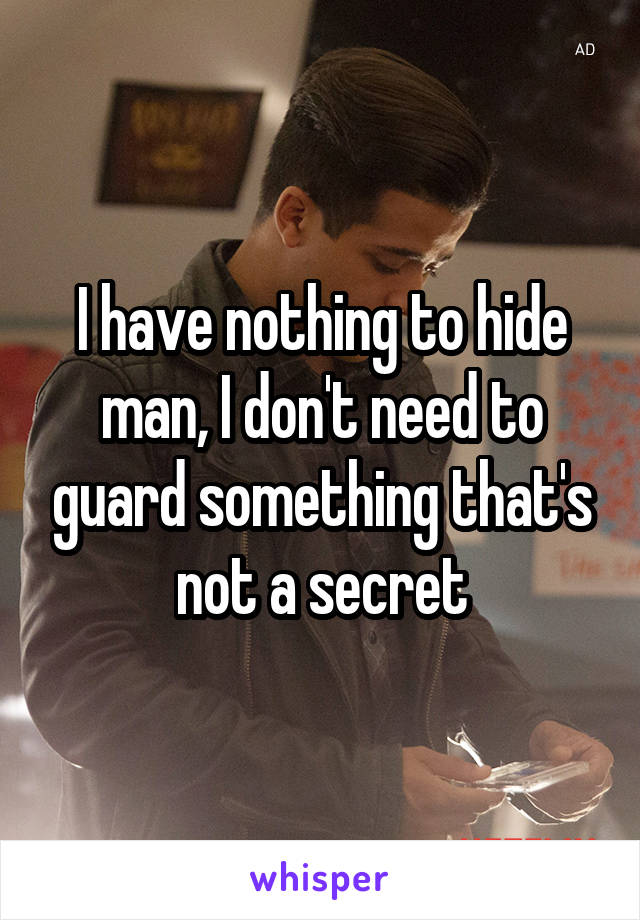 I have nothing to hide man, I don't need to guard something that's not a secret