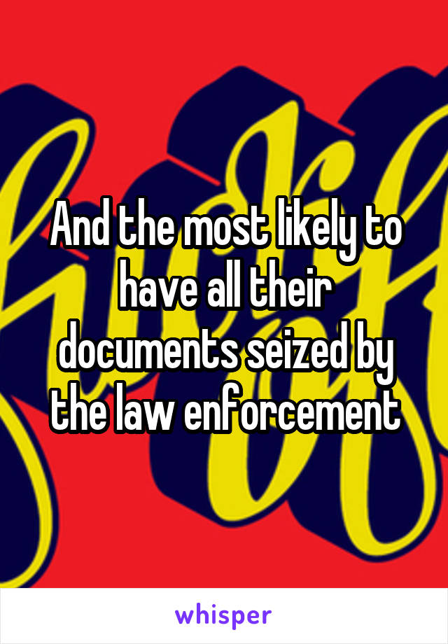 And the most likely to have all their documents seized by the law enforcement