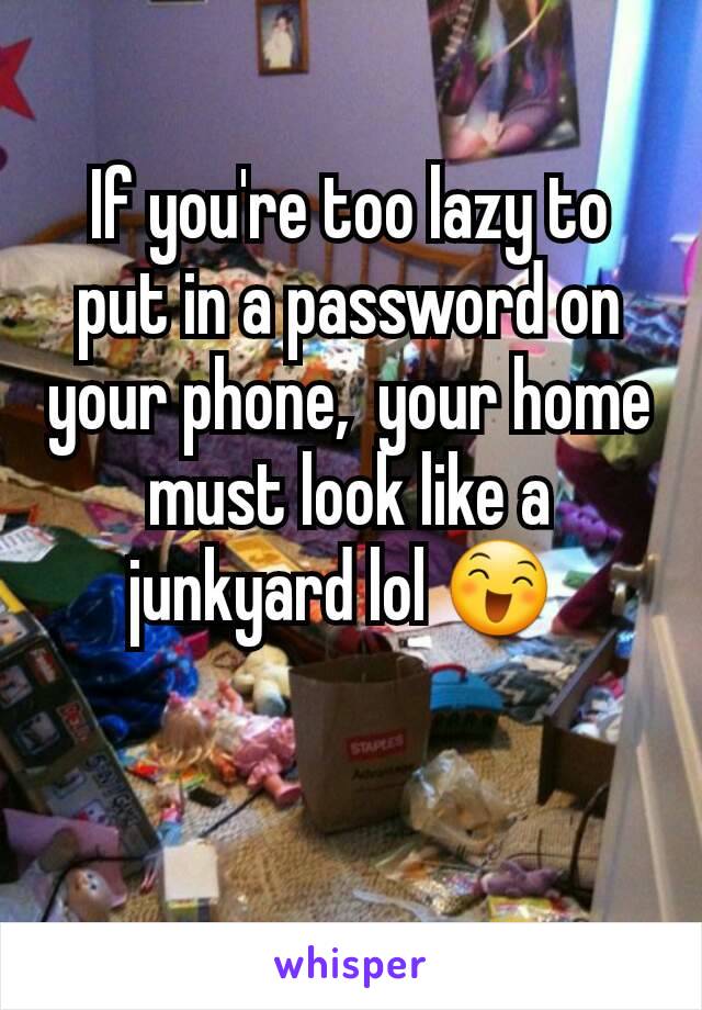 If you're too lazy to put in a password on your phone,  your home must look like a junkyard lol 😄 