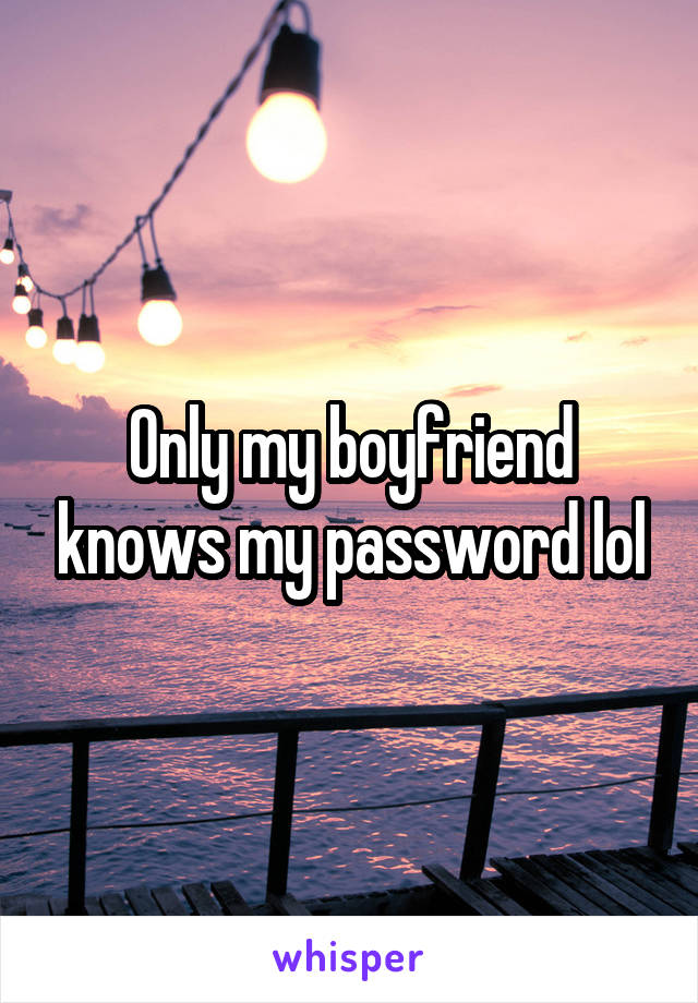 Only my boyfriend knows my password lol