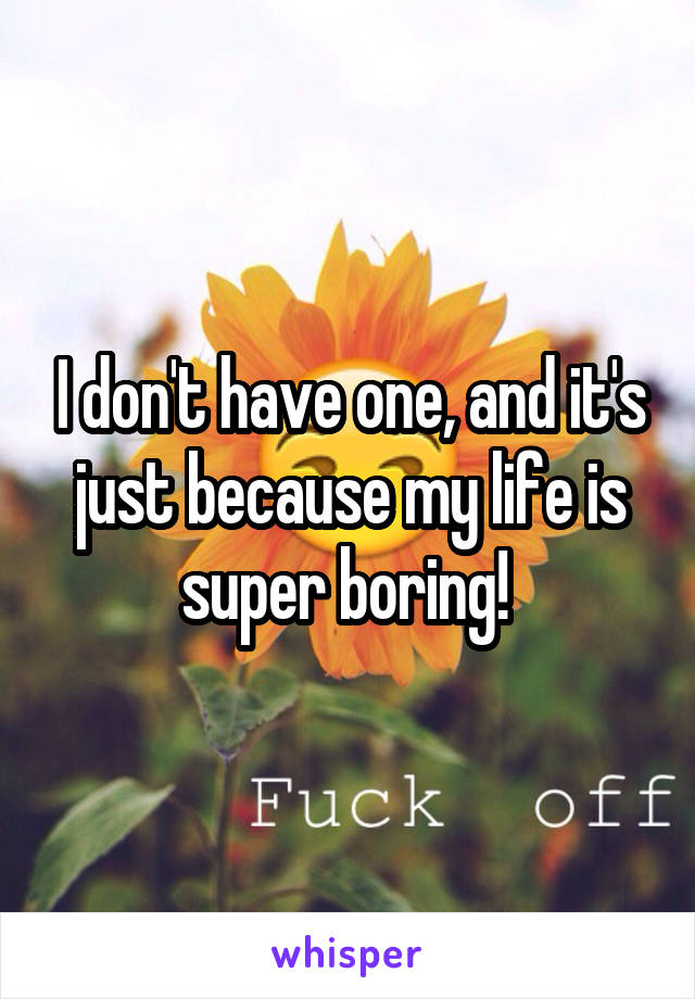 I don't have one, and it's just because my life is super boring! 