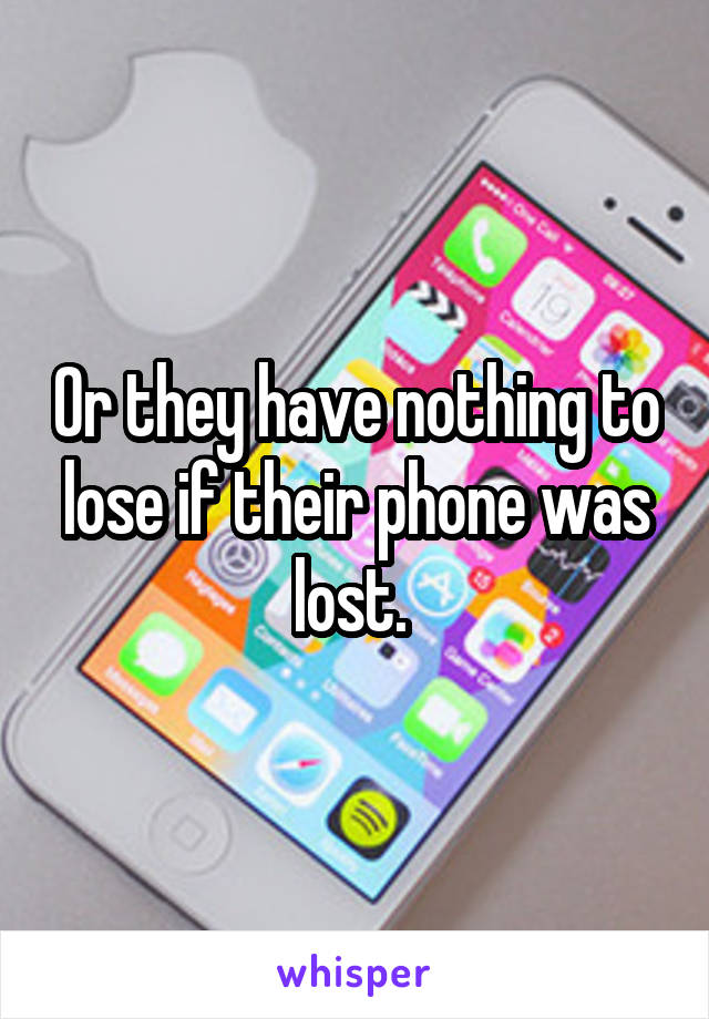 Or they have nothing to lose if their phone was lost. 