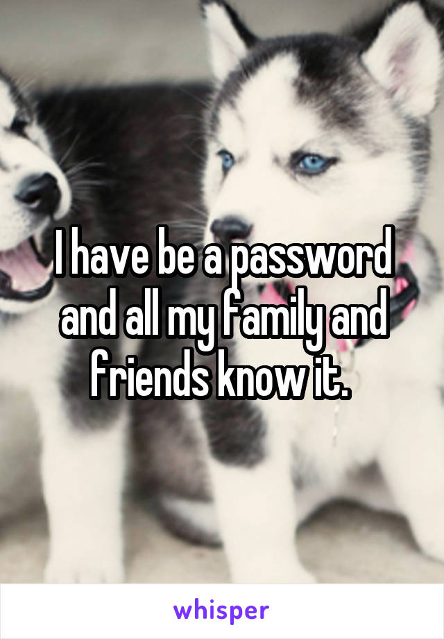 I have be a password and all my family and friends know it. 