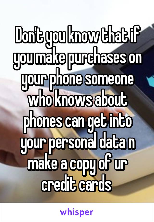 Don't you know that if you make purchases on your phone someone who knows about phones can get into your personal data n make a copy of ur credit cards 