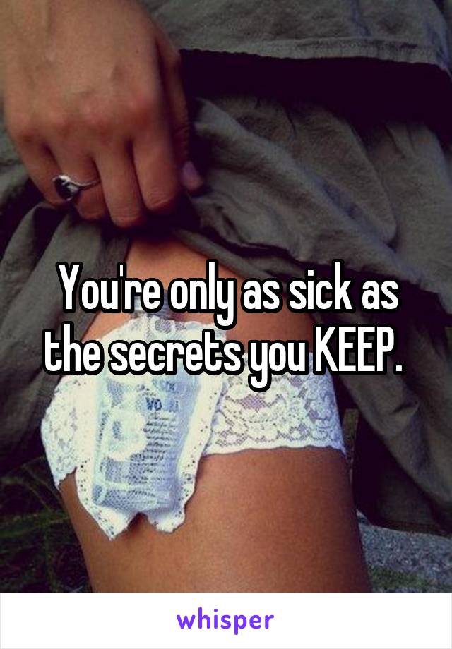 You're only as sick as the secrets you KEEP. 