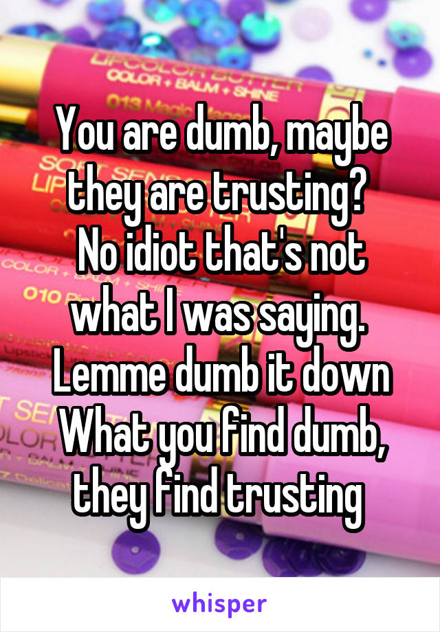 You are dumb, maybe they are trusting? 
No idiot that's not what I was saying. 
Lemme dumb it down
What you find dumb, they find trusting 