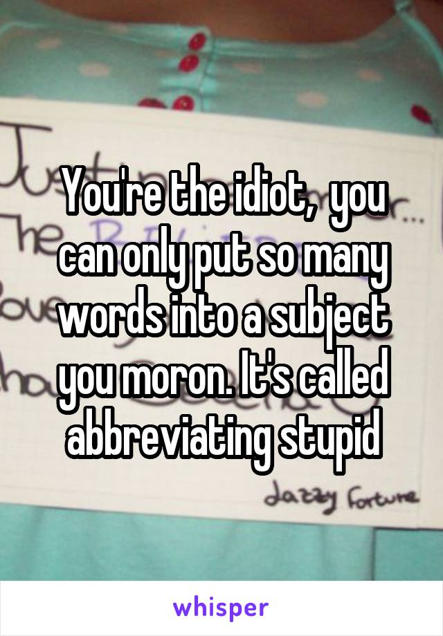 You're the idiot,  you can only put so many words into a subject you moron. It's called abbreviating stupid