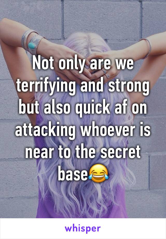 Not only are we terrifying and strong but also quick af on attacking whoever is near to the secret base😂