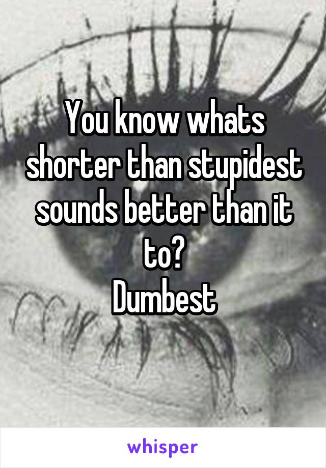 You know whats shorter than stupidest sounds better than it to?
Dumbest
