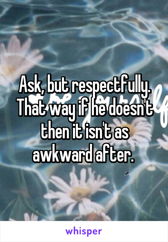 Ask, but respectfully. That way if he doesn't then it isn't as awkward after. 