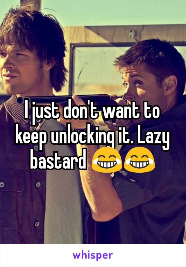 I just don't want to keep unlocking it. Lazy bastard 😂😂