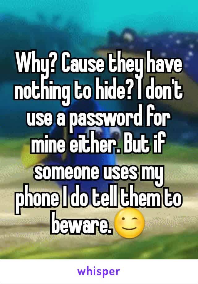 Why? Cause they have nothing to hide? I don't use a password for mine either. But if someone uses my phone I do tell them to beware.😉