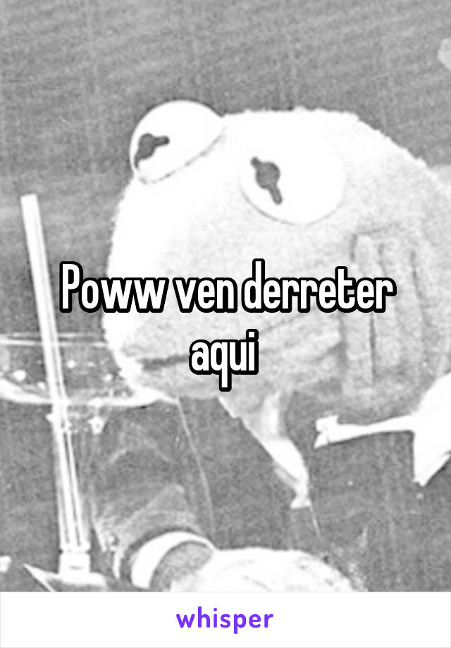 Poww ven derreter aqui 