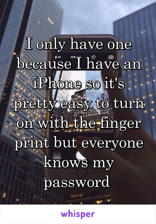 I only have one because I have an iPhone so it's pretty easy to turn on with the finger print but everyone knows my password 