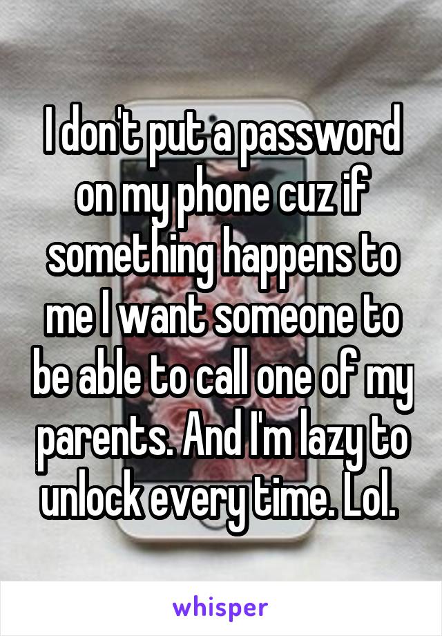 I don't put a password on my phone cuz if something happens to me I want someone to be able to call one of my parents. And I'm lazy to unlock every time. Lol. 