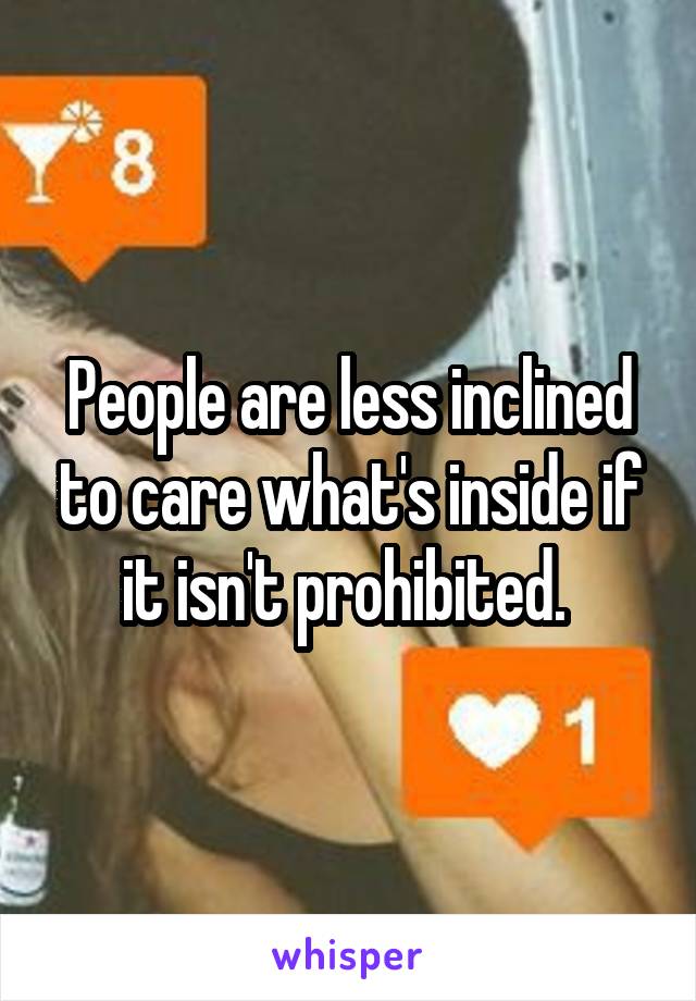 People are less inclined to care what's inside if it isn't prohibited. 